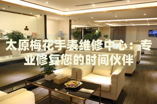 太原梅花手表維修中心：專(zhuān)業(yè)修復(fù)您的時(shí)間伙伴