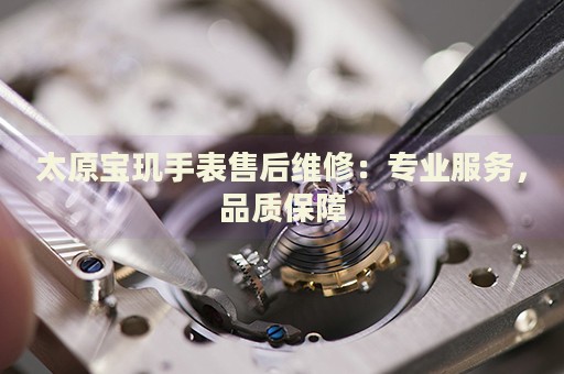 太原寶璣手表售后維修：專(zhuān)業(yè)服務(wù)，品質(zhì)保障