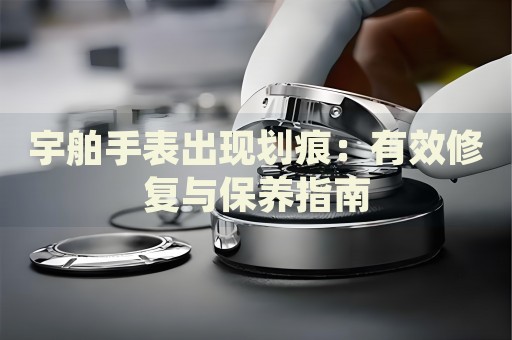 宇舶手表出現(xiàn)劃痕：有效修復(fù)與保養(yǎng)指南