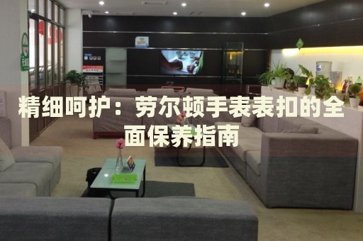 精細(xì)呵護(hù)：勞爾頓手表表扣的全面保養(yǎng)指南