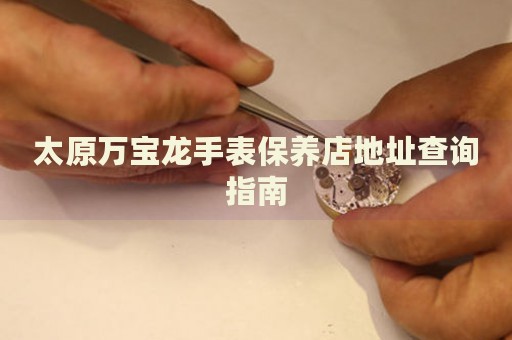 太原萬(wàn)寶龍手表保養(yǎng)店地址查詢(xún)指南