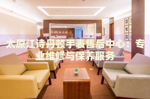 太原江詩(shī)丹頓手表售后中心：專(zhuān)業(yè)維修與保養(yǎng)服務(wù)