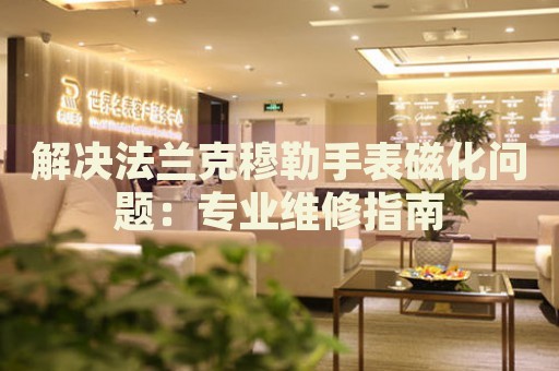 解決法蘭克穆勒手表磁化問題：專業(yè)維修指南