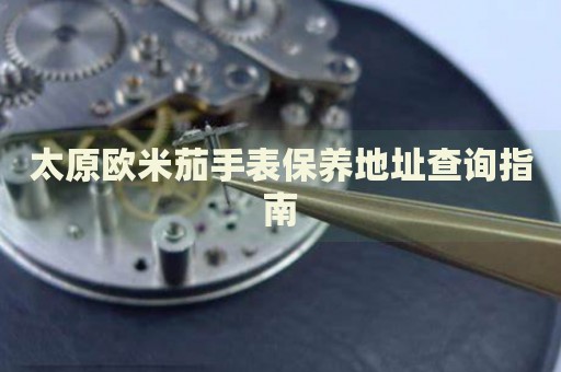 太原歐米茄手表保養(yǎng)地址查詢(xún)指南