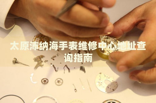太原沛納海手表維修中心地址查詢(xún)指南