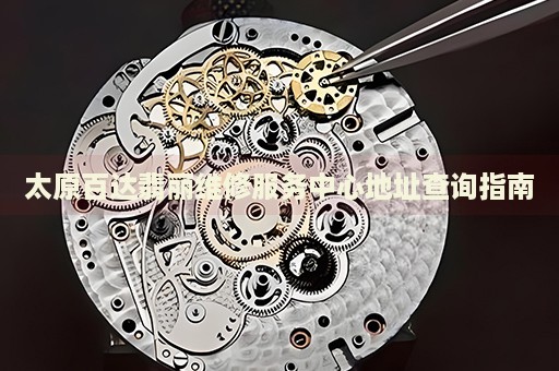 太原百達(dá)翡麗維修服務(wù)中心地址查詢指南