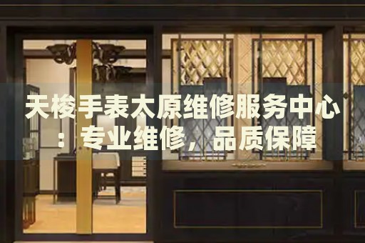 天梭手表太原維修服務(wù)中心：專業(yè)維修，品質(zhì)保障