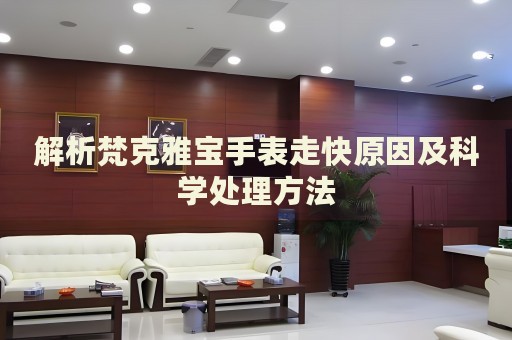解析梵克雅寶手表走快原因及科學處理方法