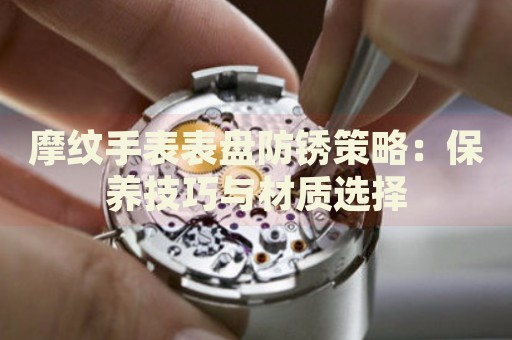 摩紋手表表盤防銹策略：保養(yǎng)技巧與材質(zhì)選擇