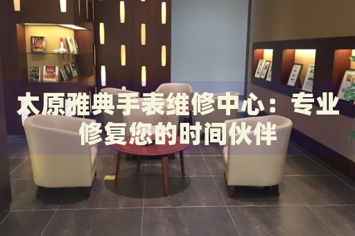 太原雅典手表維修中心：專業(yè)修復(fù)您的時間伙伴