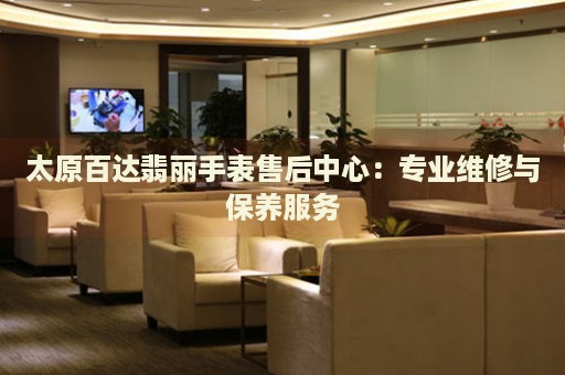 太原百達(dá)翡麗手表售后中心：專業(yè)維修與保養(yǎng)服務(wù)