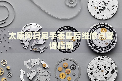 太原阿瑪尼手表售后維修點查詢指南