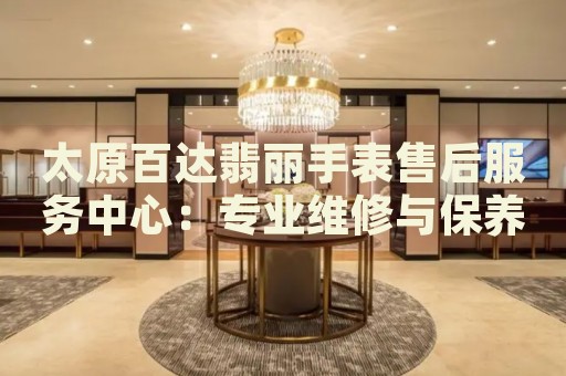 太原百達(dá)翡麗手表售后服務(wù)中心：專業(yè)維修與保養(yǎng)服務(wù)