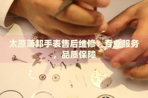 太原蕭邦手表售后維修：專業(yè)服務(wù)，品質(zhì)保障