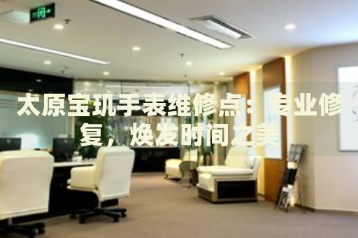 太原寶璣手表維修點：專業(yè)修復(fù)，煥發(fā)時間之美