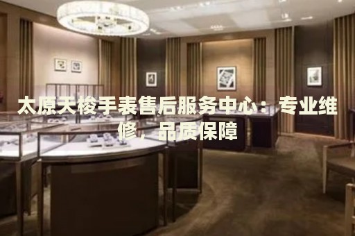 太原天梭手表售后服務中心：專業(yè)維修，品質保障