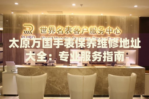 太原萬國手表保養(yǎng)維修地址大全：專業(yè)服務指南
