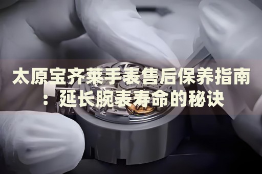 太原寶齊萊手表售后保養(yǎng)指南：延長腕表壽命的秘訣
