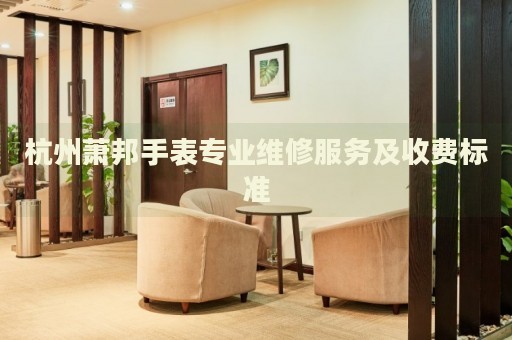 杭州蕭邦手表專(zhuān)業(yè)維修服務(wù)及收費(fèi)標(biāo)準(zhǔn)