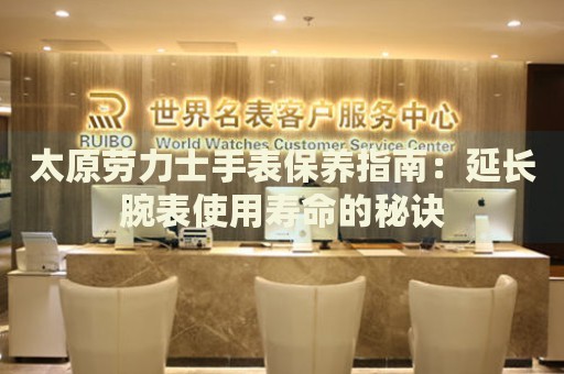 太原勞力士手表保養(yǎng)指南：延長腕表使用壽命的秘訣