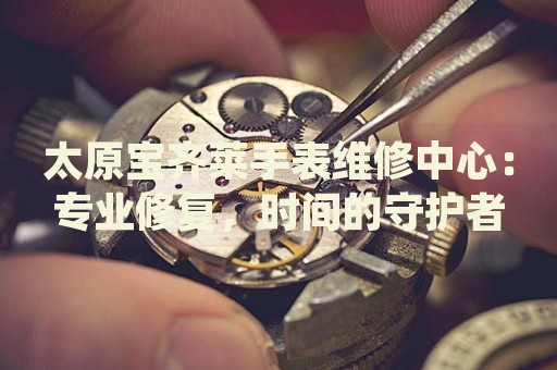太原寶齊萊手表維修中心：專業(yè)修復，時間的守護者