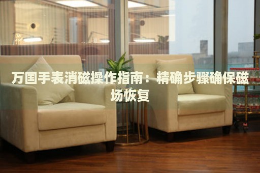 萬(wàn)國(guó)手表消磁操作指南：精確步驟確保磁場(chǎng)恢復(fù)