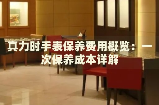 真力時(shí)手表保養(yǎng)費(fèi)用概覽：一次保養(yǎng)成本詳解