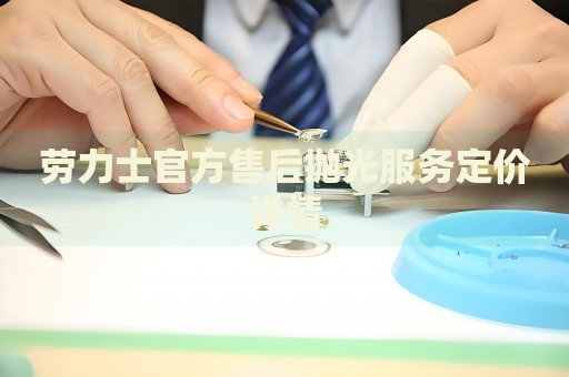 勞力士官方售后拋光服務(wù)定價(jià)詳情