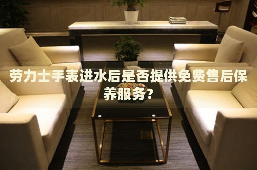 勞力士手表進(jìn)水后是否提供免費(fèi)售后保養(yǎng)服務(wù)？