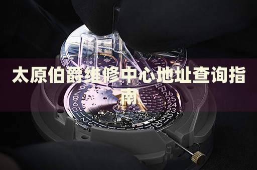 太原伯爵維修中心地址查詢指南
