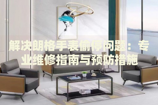 解決朗格手表偷停問(wèn)題：專業(yè)維修指南與預(yù)防措施