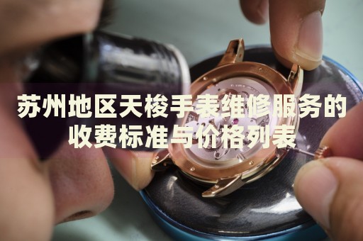 蘇州地區(qū)天梭手表維修服務(wù)的收費(fèi)標(biāo)準(zhǔn)與價(jià)格列表