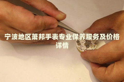 寧波地區(qū)蕭邦手表專(zhuān)業(yè)保養(yǎng)服務(wù)及價(jià)格詳情