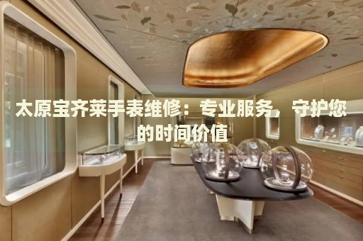 太原寶齊萊手表維修：專業(yè)服務(wù)，守護(hù)您的時(shí)間價(jià)值