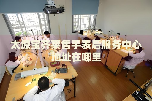 太原寶齊萊售手表后服務(wù)中心地址在哪里