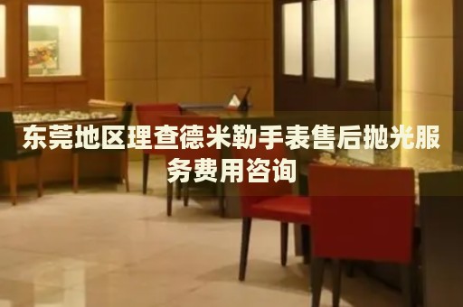 東莞地區(qū)理查德米勒手表售后拋光服務(wù)費(fèi)用咨詢(xún)