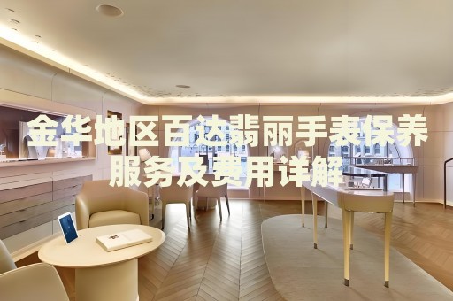 金華地區(qū)百達(dá)翡麗手表保養(yǎng)服務(wù)及費(fèi)用詳解