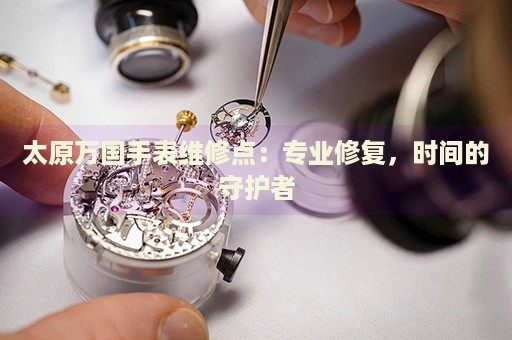 太原萬國手表維修點(diǎn)：專業(yè)修復(fù)，時(shí)間的守護(hù)者