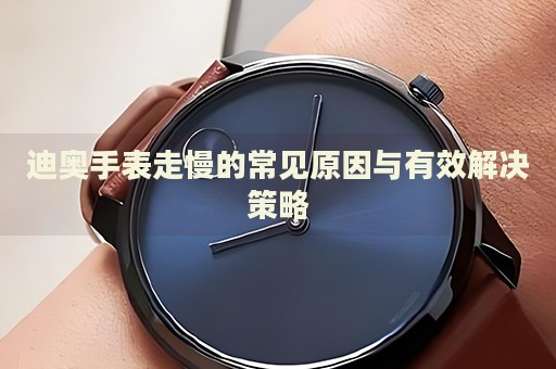 迪奧手表走慢的常見原因與有效解決策略