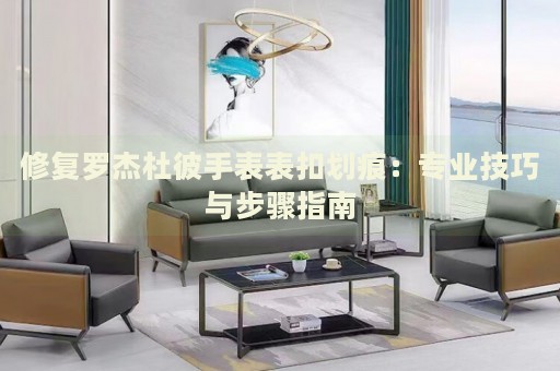 修復(fù)羅杰杜彼手表表扣劃痕：專業(yè)技巧與步驟指南