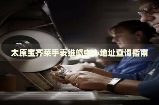 太原寶齊萊手表維修中心地址查詢指南