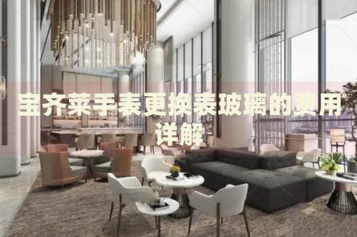 寶齊萊手表更換表玻璃的費用詳解