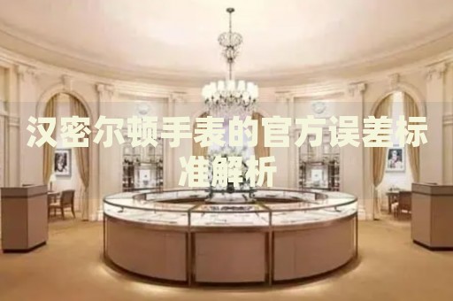 漢密爾頓手表的官方誤差標準解析