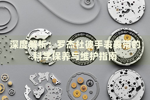 深度解析：羅杰杜彼手表表帶的科學(xué)保養(yǎng)與維護指南