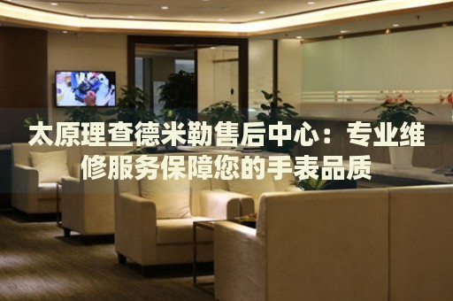 太原理查德米勒售后中心：專業(yè)維修服務(wù)保障您的手表品質(zhì)