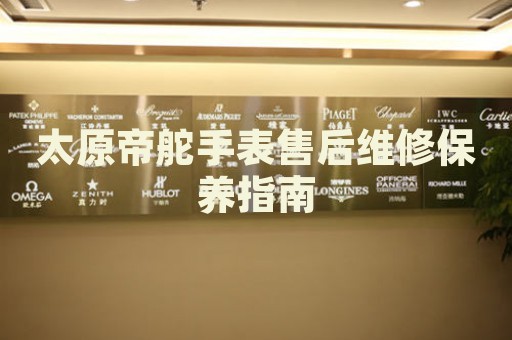 太原帝舵手表售后維修保養(yǎng)指南