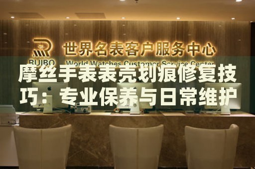 摩絲手表表殼劃痕修復(fù)技巧：專業(yè)保養(yǎng)與日常維護指南