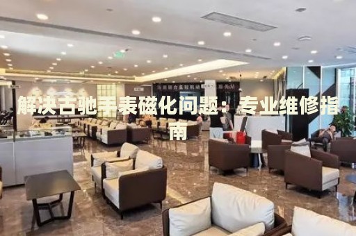 解決古馳手表磁化問題：專業(yè)維修指南