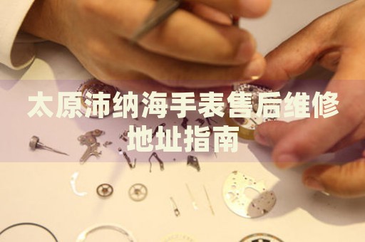 太原沛納海手表售后維修地址指南