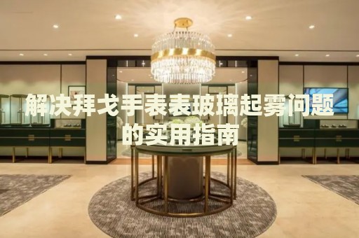 解決拜戈手表表玻璃起霧問題的實用指南